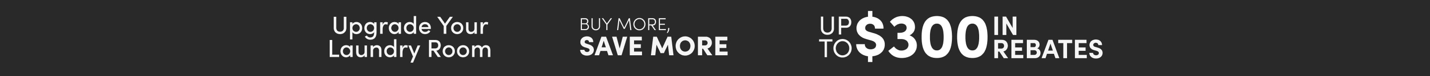 Upgrade your laundry Room Buy more save more save up to $300 in rebates on select appliances