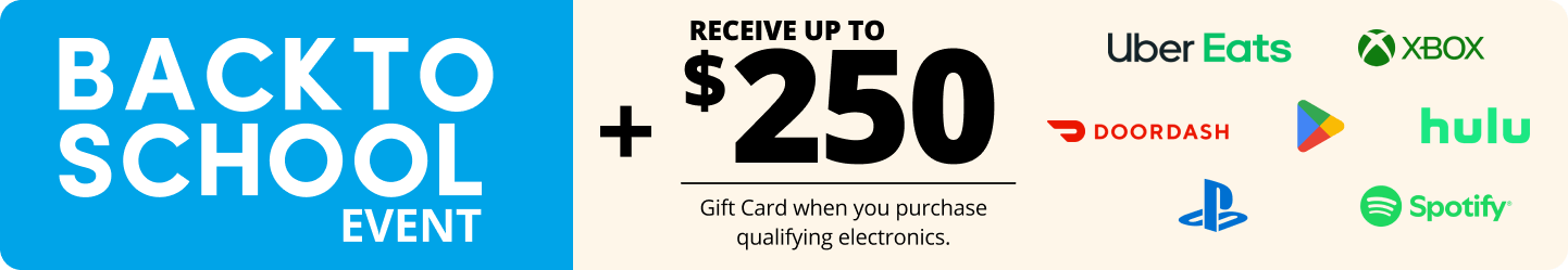 Back to School Event + Receive up to $250 Gift Card when you purchase qualifying electronics.