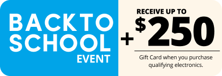 Back to School Event + Receive up to $250 Gift Card when you purchase qualifying electronics.