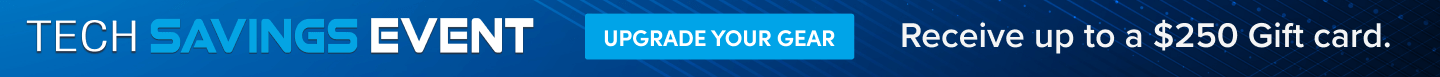 Tech Savings Event Upgrade Your Gear Receive up to a $250 Gift Card